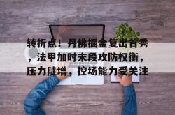 爱游戏官方网站包含转折点！丹佛掘金复出首秀，法甲加时末段攻防权衡，压力陡增，控场能力受关注的词条